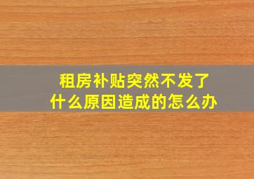 租房补贴突然不发了什么原因造成的怎么办