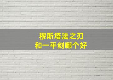 穆斯塔法之刃和一平剑哪个好