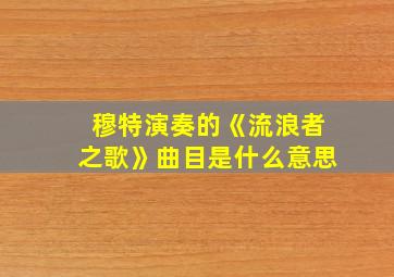 穆特演奏的《流浪者之歌》曲目是什么意思