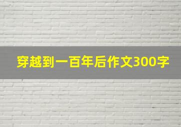 穿越到一百年后作文300字