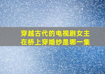 穿越古代的电视剧女主在桥上穿婚纱是哪一集