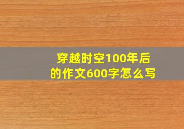 穿越时空100年后的作文600字怎么写