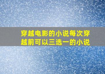 穿越电影的小说每次穿越前可以三选一的小说