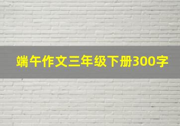 端午作文三年级下册300字