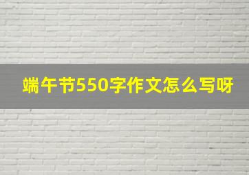 端午节550字作文怎么写呀