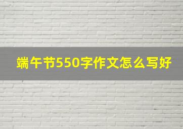 端午节550字作文怎么写好