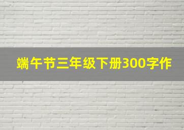 端午节三年级下册300字作