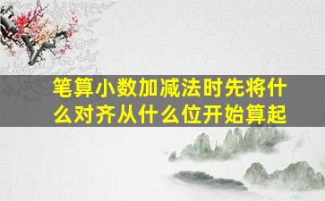 笔算小数加减法时先将什么对齐从什么位开始算起