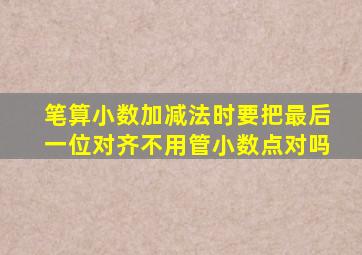 笔算小数加减法时要把最后一位对齐不用管小数点对吗