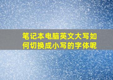 笔记本电脑英文大写如何切换成小写的字体呢