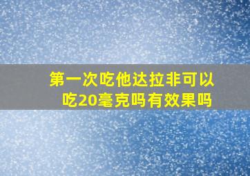 第一次吃他达拉非可以吃20毫克吗有效果吗