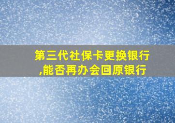 第三代社保卡更换银行,能否再办会回原银行