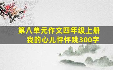 第八单元作文四年级上册我的心儿怦怦跳300字