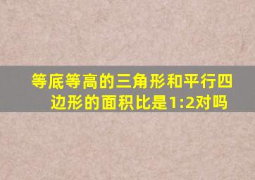 等底等高的三角形和平行四边形的面积比是1:2对吗