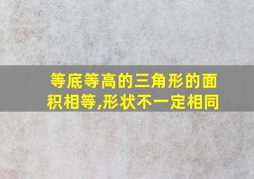 等底等高的三角形的面积相等,形状不一定相同