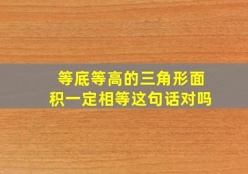 等底等高的三角形面积一定相等这句话对吗