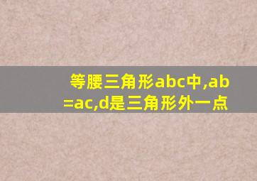 等腰三角形abc中,ab=ac,d是三角形外一点