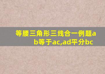 等腰三角形三线合一例题ab等于ac,ad平分bc