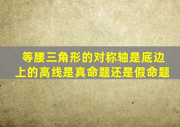 等腰三角形的对称轴是底边上的高线是真命题还是假命题