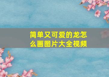 简单又可爱的龙怎么画图片大全视频