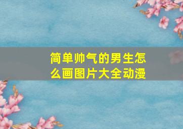 简单帅气的男生怎么画图片大全动漫