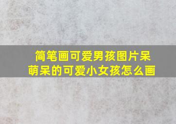 简笔画可爱男孩图片呆萌呆的可爱小女孩怎么画