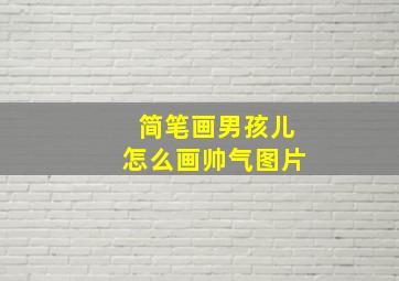 简笔画男孩儿怎么画帅气图片