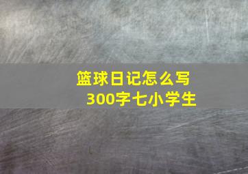 篮球日记怎么写300字七小学生