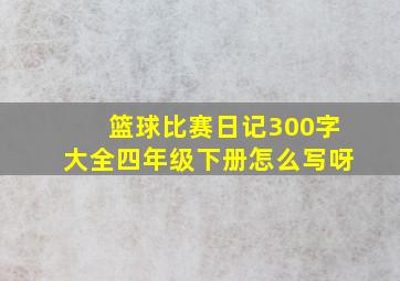 篮球比赛日记300字大全四年级下册怎么写呀