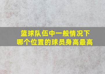 篮球队伍中一般情况下哪个位置的球员身高最高