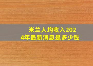 米兰人均收入2024年最新消息是多少钱