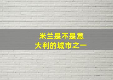 米兰是不是意大利的城市之一