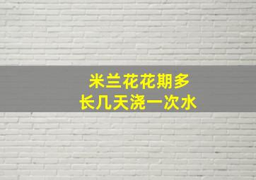 米兰花花期多长几天浇一次水