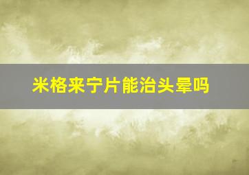 米格来宁片能治头晕吗