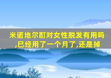 米诺地尔酊对女性脱发有用吗,巳经用了一个月了,还是掉