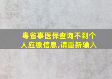 粤省事医保查询不到个人应缴信息,请重新输入