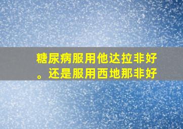 糖尿病服用他达拉非好。还是服用西地那非好