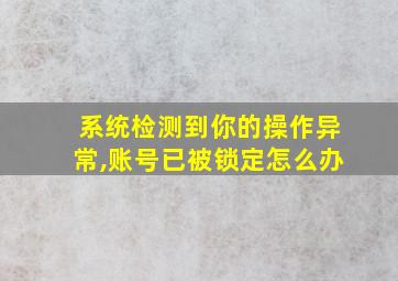 系统检测到你的操作异常,账号已被锁定怎么办