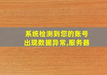 系统检测到您的账号出现数据异常,服务器