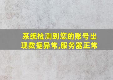 系统检测到您的账号出现数据异常,服务器正常