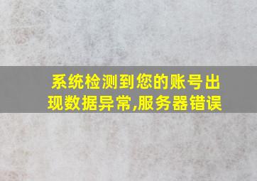 系统检测到您的账号出现数据异常,服务器错误