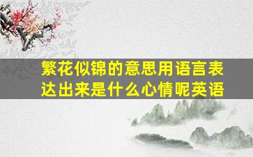 繁花似锦的意思用语言表达出来是什么心情呢英语