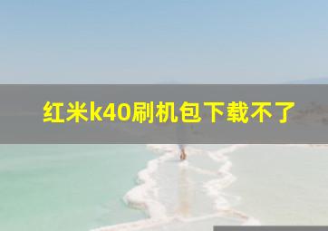 红米k40刷机包下载不了