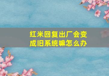 红米回复出厂会变成旧系统嘛怎么办