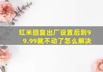 红米回复出厂设置后到99.99就不动了怎么解决