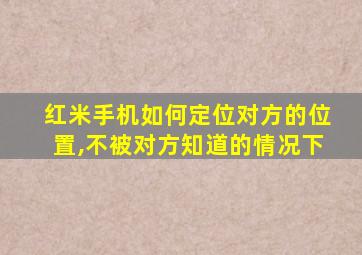 红米手机如何定位对方的位置,不被对方知道的情况下