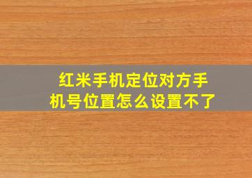 红米手机定位对方手机号位置怎么设置不了