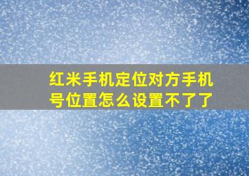 红米手机定位对方手机号位置怎么设置不了了