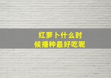 红萝卜什么时候播种最好吃呢