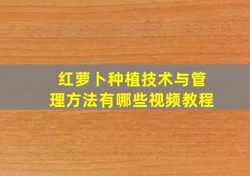 红萝卜种植技术与管理方法有哪些视频教程